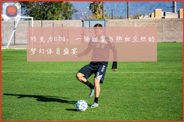 巧克力nba,一场甜蜜与热血交织的梦幻体育盛宴