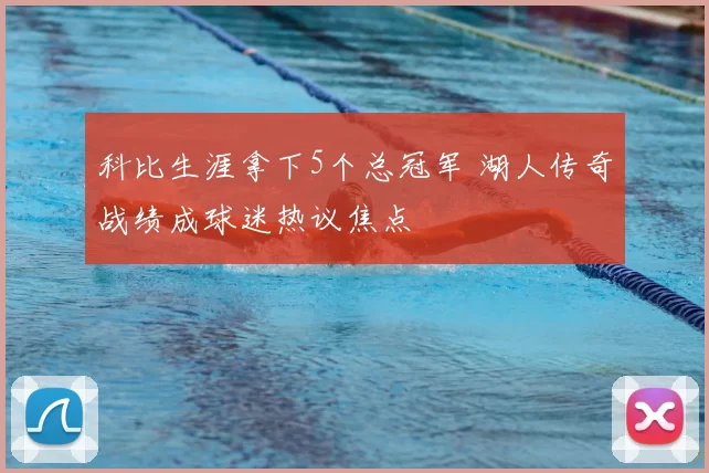 科比生涯拿下5个总冠军 湖人传奇战绩成球迷热议焦点