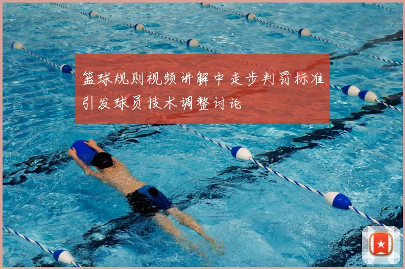 篮球规则视频讲解中走步判罚标准引发球员技术调整讨论