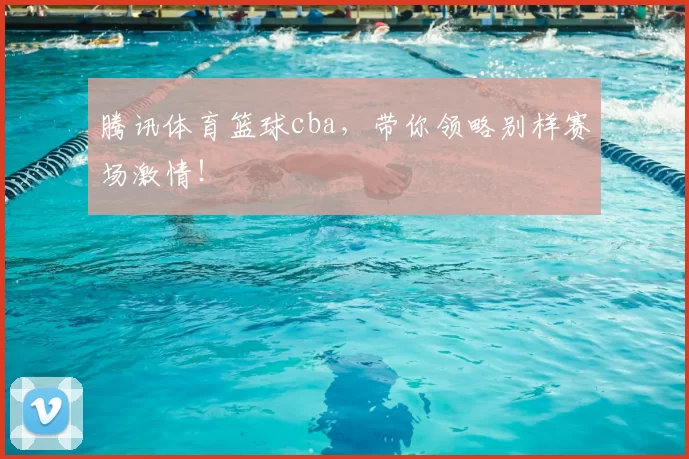 腾讯体育篮球cba，带你领略别样赛场激情！