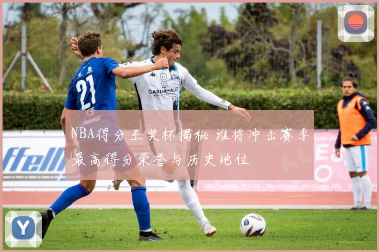 NBA得分王奖杯揭秘 谁将冲击赛季最高得分荣誉与历史地位