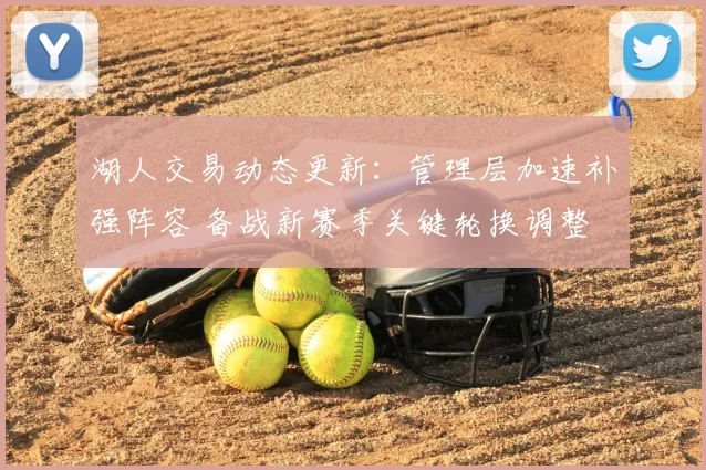 湖人交易动态更新：管理层加速补强阵容 备战新赛季关键轮换调整