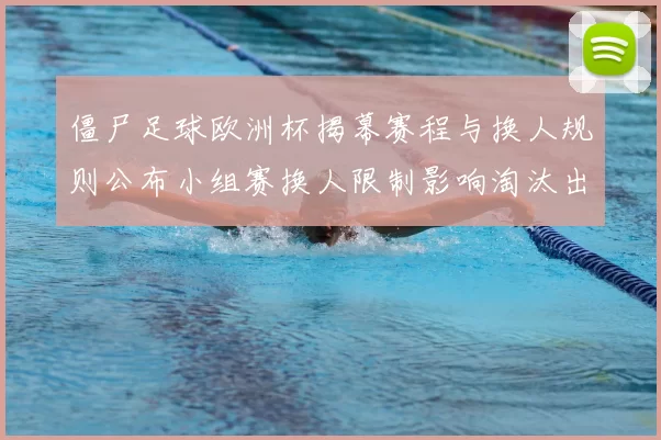 僵尸足球欧洲杯揭幕赛程与换人规则公布小组赛换人限制影响淘汰出线形势