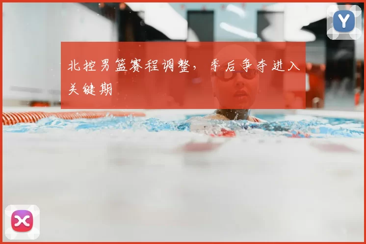 北控男篮赛程调整,季后争夺进入关键期