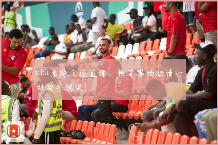 nba看球飞速直播，畅享赛场激情一刻都不耽误！