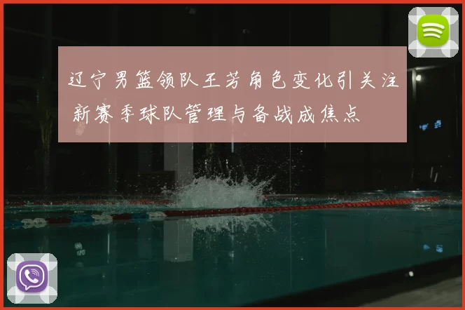 辽宁男篮领队王芳角色变化引关注 新赛季球队管理与备战成焦点