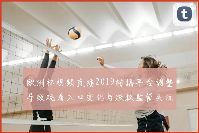 欧洲杯视频直播2019转播平台调整导致观看入口变化与版权监管关注