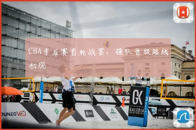 CBA季后赛首轮战罢,强队晋级路线初现