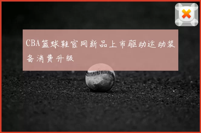 CBA篮球鞋官网新品上市驱动运动装备消费升级
