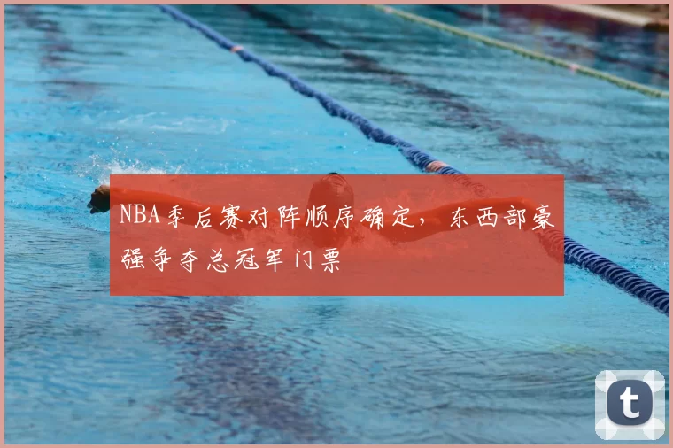 NBA季后赛对阵顺序确定，东西部豪强争夺总冠军门票