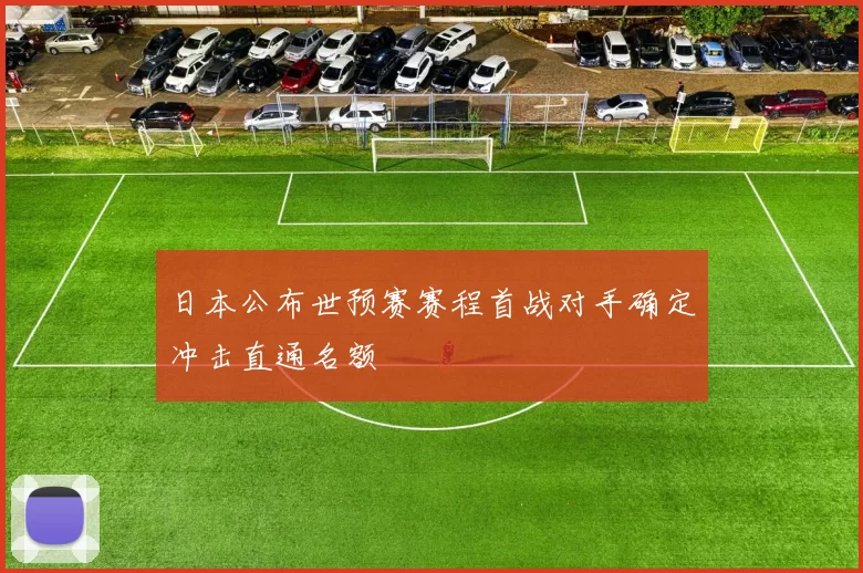 日本公布世预赛赛程首战对手确定冲击直通名额