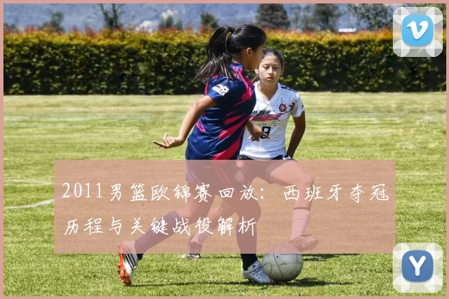 2011男篮欧锦赛回放：西班牙夺冠历程与关键战役解析