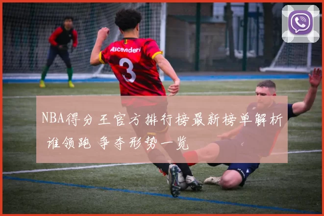 NBA得分王官方排行榜最新榜单解析 谁领跑 争夺形势一览