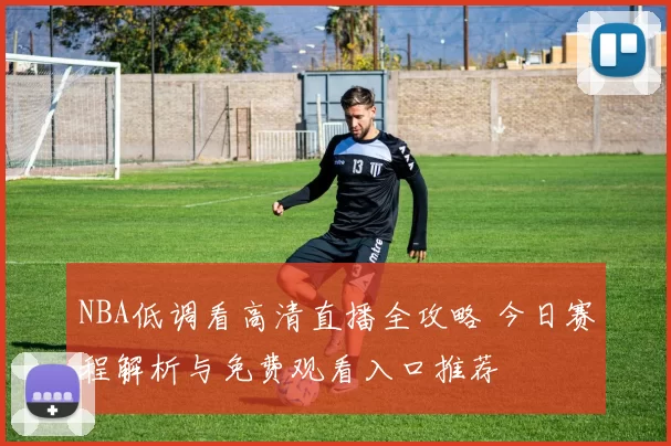 NBA低调看高清直播全攻略 今日赛程解析与免费观看入口推荐