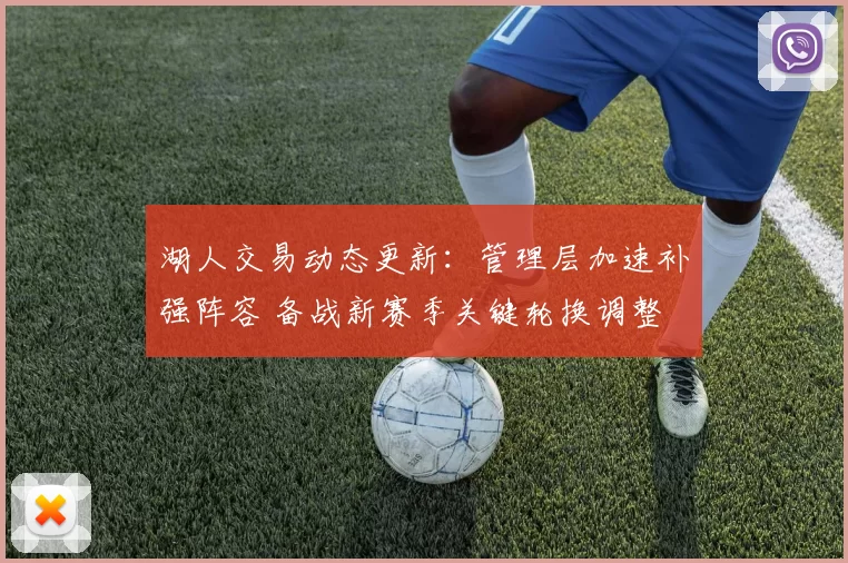 湖人交易动态更新：管理层加速补强阵容 备战新赛季关键轮换调整