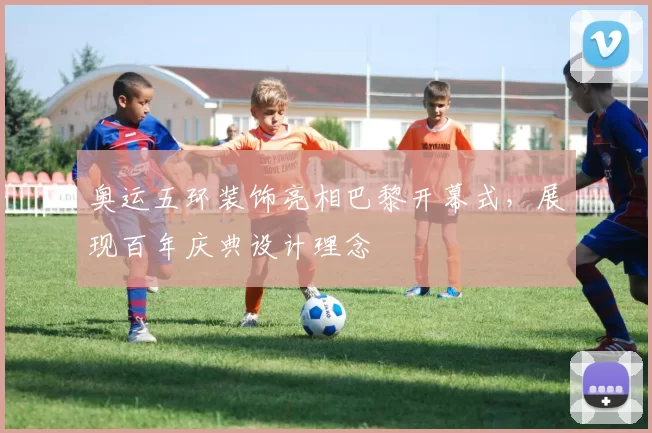 奥运五环装饰亮相巴黎开幕式,展现百年庆典设计理念