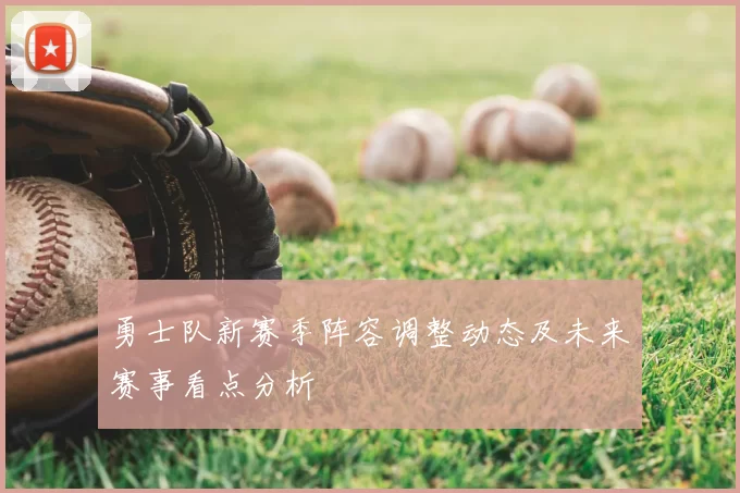 勇士队新赛季阵容调整动态及未来赛事看点分析