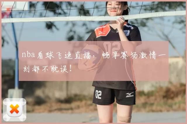 nba看球飞速直播，畅享赛场激情一刻都不耽误！