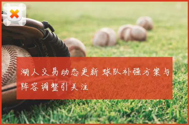 湖人交易动态更新 球队补强方案与阵容调整引关注