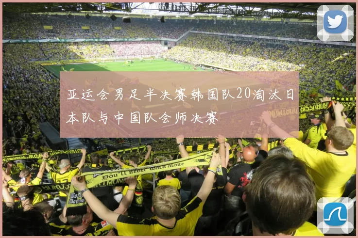 亚运会男足半决赛韩国队20淘汰日本队与中国队会师决赛
