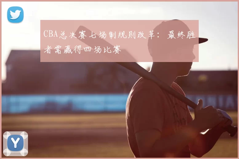CBA总决赛七场制规则改革：最终胜者需赢得四场比赛
