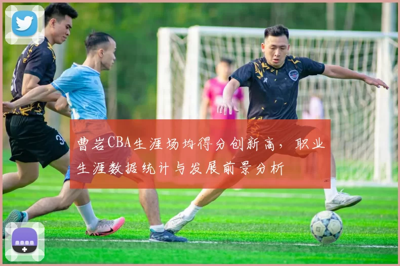 曹岩CBA生涯场均得分创新高，职业生涯数据统计与发展前景分析