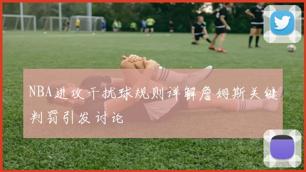 NBA进攻干扰球规则详解詹姆斯关键判罚引发讨论