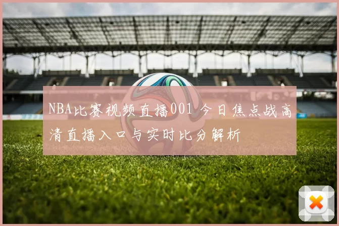 NBA比赛视频直播001 今日焦点战高清直播入口与实时比分解析