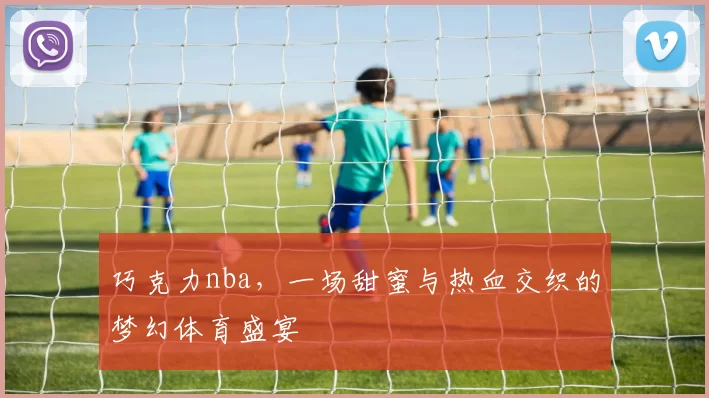 巧克力nba，一场甜蜜与热血交织的梦幻体育盛宴