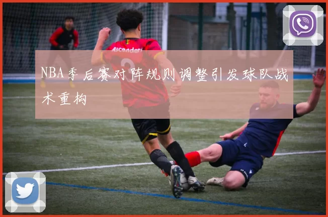 NBA季后赛对阵规则调整引发球队战术重构