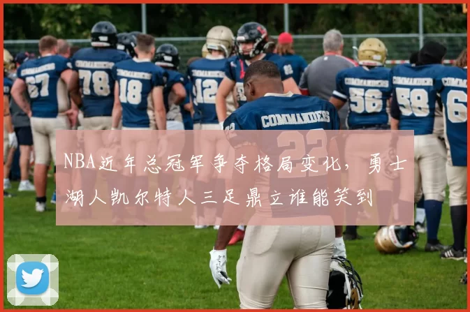 NBA近年总冠军争夺格局变化,勇士湖人凯尔特人三足鼎立谁能笑到