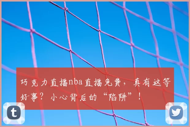 巧克力直播nba直播免费，真有这等好事？小心背后的“陷阱”！