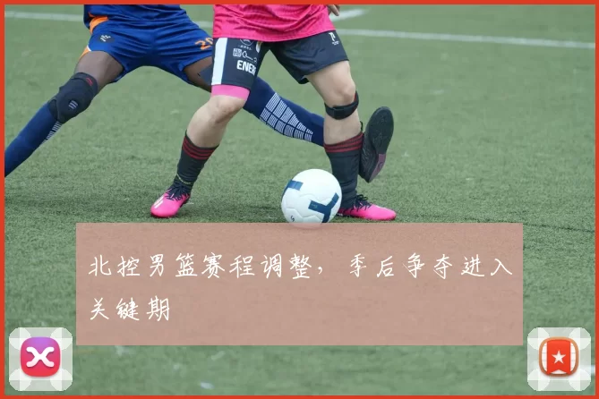 北控男篮赛程调整,季后争夺进入关键期