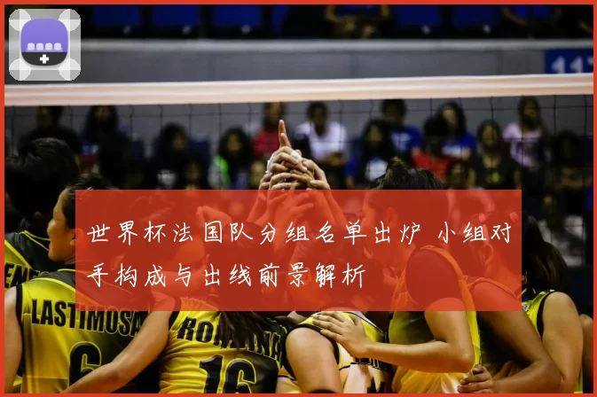 世界杯法国队分组名单出炉 小组对手构成与出线前景解析