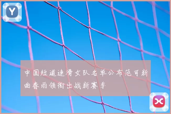 中国短道速滑女队名单公布范可新曲春雨领衔出战新赛季