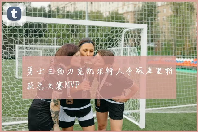 勇士主场力克凯尔特人夺冠库里斩获总决赛MVP