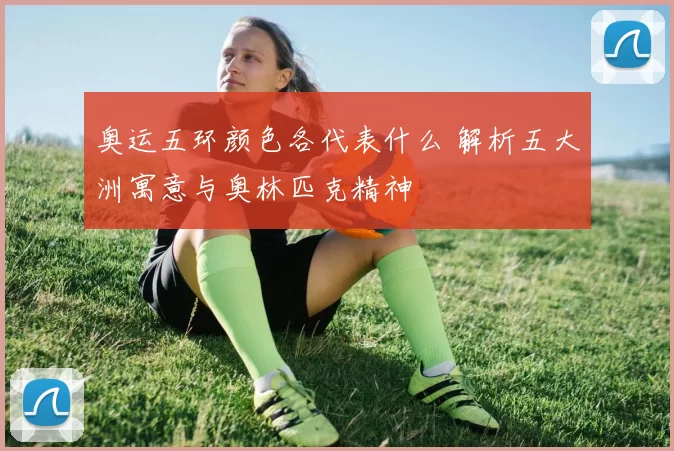 奥运五环颜色各代表什么 解析五大洲寓意与奥林匹克精神