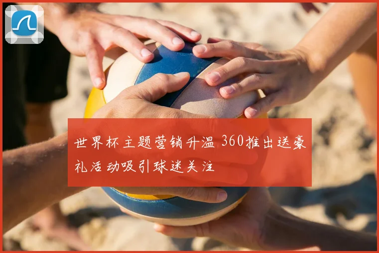 世界杯主题营销升温 360推出送豪礼活动吸引球迷关注