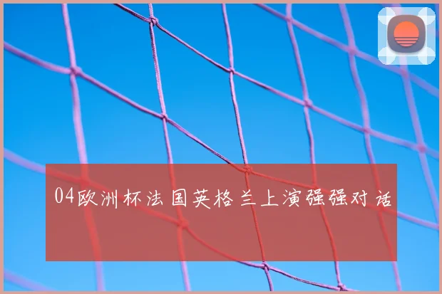 04欧洲杯法国英格兰上演强强对话