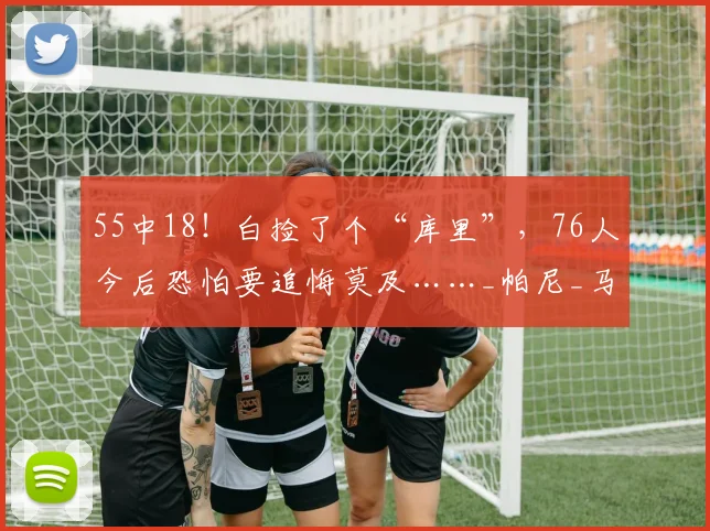 55中18！白捡了个“库里”，76人今后恐怕要追悔莫及……_帕尼_马刺_最有价值球员