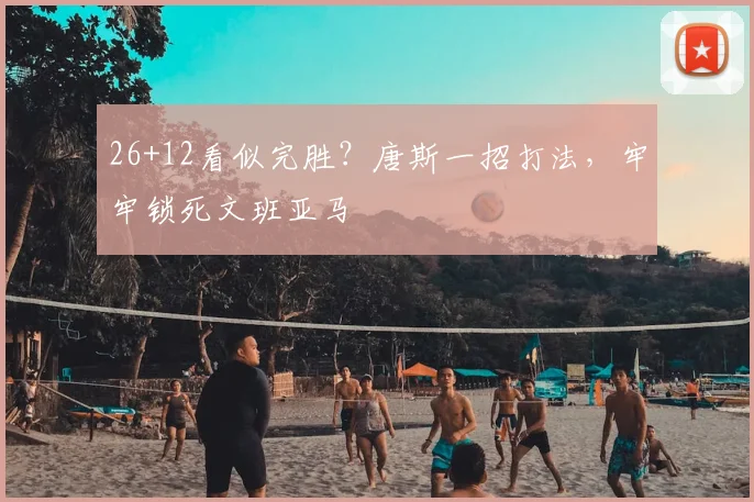 26+12看似完胜？唐斯一招打法，牢牢锁死文班亚马