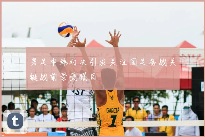 男足中韩对决引发关注国足备战关键战前景受瞩目
