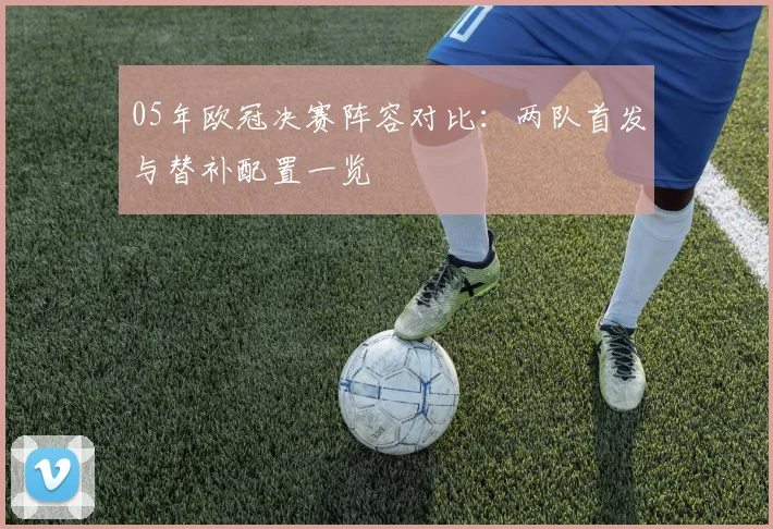 05年欧冠决赛阵容对比：两队首发与替补配置一览