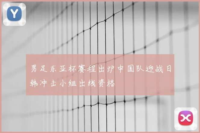 男足东亚杯赛程出炉中国队迎战日韩冲击小组出线资格