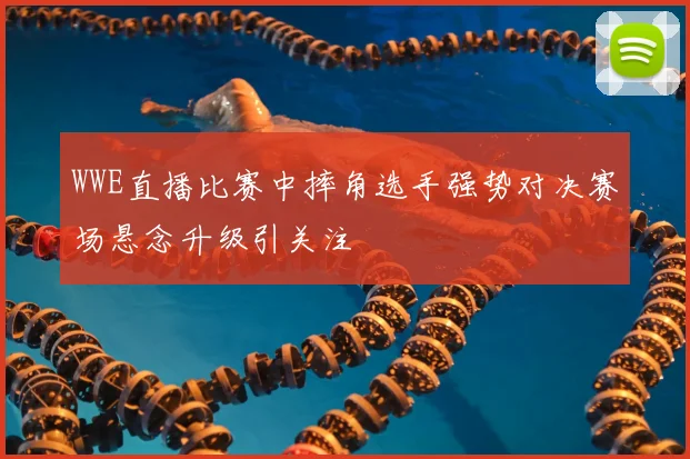 WWE直播比赛中摔角选手强势对决赛场悬念升级引关注