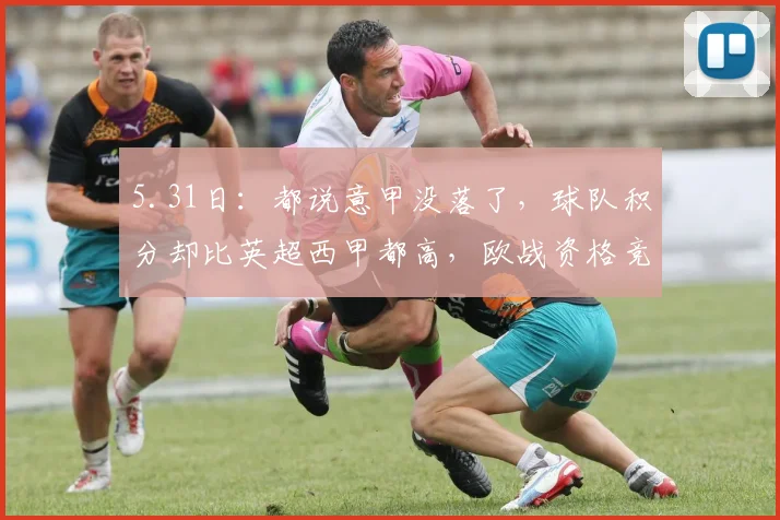5.31日：都说意甲没落了，球队积分却比英超西甲都高，欧战资格竞争反而更激烈_赛季_国米_阿森纳