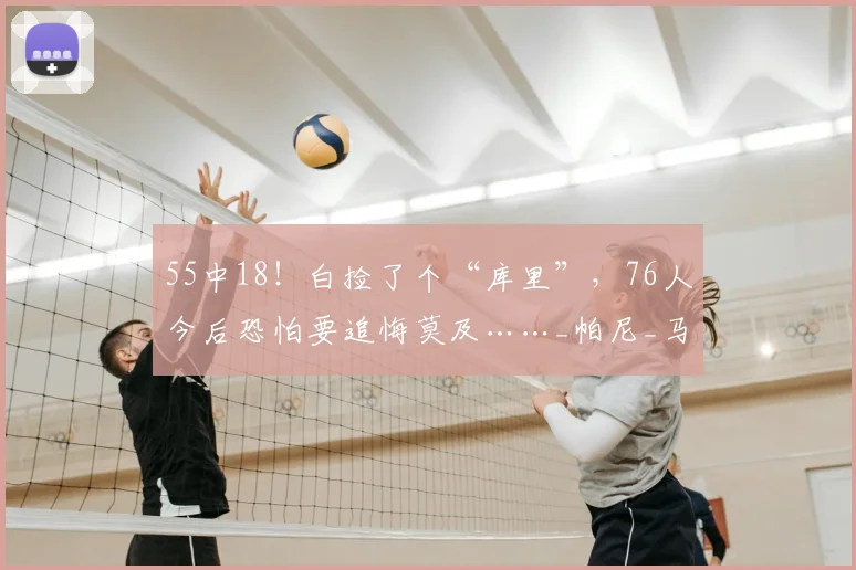 55中18！白捡了个“库里”，76人今后恐怕要追悔莫及……_帕尼_马刺_最有价值球员