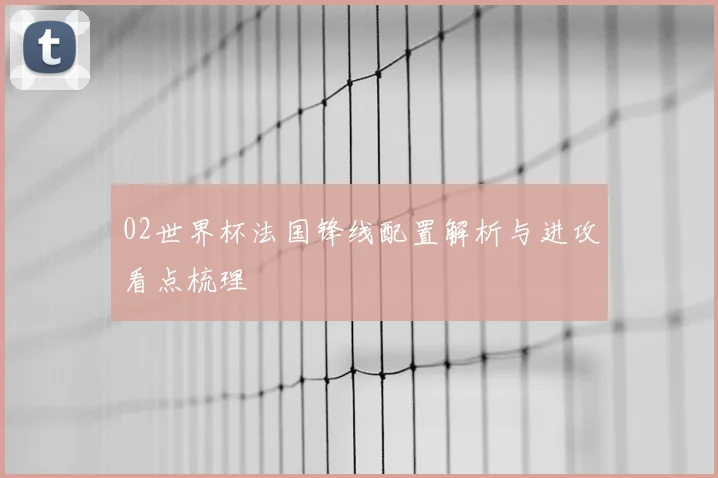 02世界杯法国锋线配置解析与进攻看点梳理