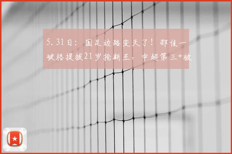 5.31日：国足边路变天了！邵佳一破格提拔21岁抢断王，中超第三+被犯第一_毛伟杰_比赛_球员