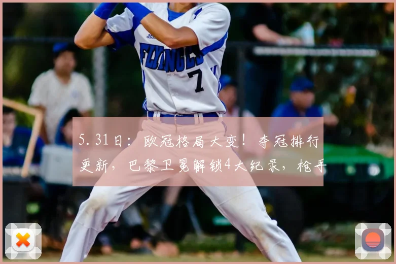 5.31日：欧冠格局大变！夺冠排行更新，巴黎卫冕解锁4大纪录，枪手能不败圆梦么？_决赛_阿森纳_本赛季